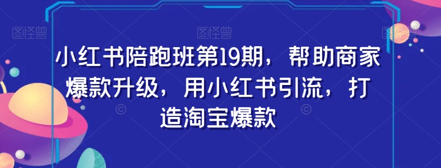 小红书陪跑班第19期，帮助商家爆款升级，用小红书引流，打造淘宝爆款-鹤行社项目库