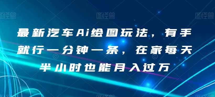 最新汽车Ai绘图玩法，有手就行一分钟一条，在家每天半小时也能月入过万【揭秘】-鹤行社项目库