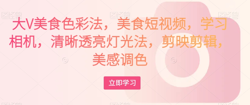 大V美食色彩法，美食短视频，学习相机，清晰透亮灯光法，剪映剪辑，美感调色-鹤行社项目库