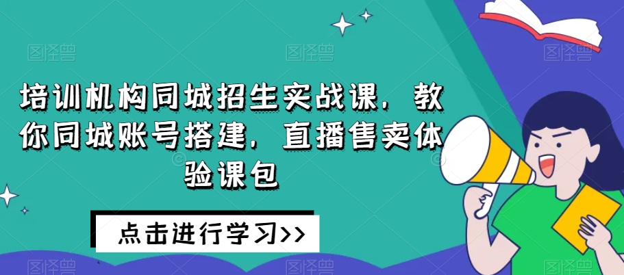 培训机构同城招生实战课，教你同城账号搭建，直播售卖体验课包-鹤行社项目库
