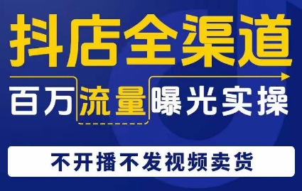 抖店全渠道百万流量曝光实操，不开播不发视频带货-鹤行社项目库