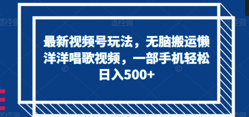 最新视频号玩法，无脑搬运懒洋洋唱歌视频，一部手机轻松日入500+【揭秘】-鹤行社项目库