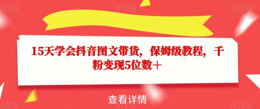 15天学会抖音图文带货，保姆级教程，千粉变现5位数＋-鹤行社项目库