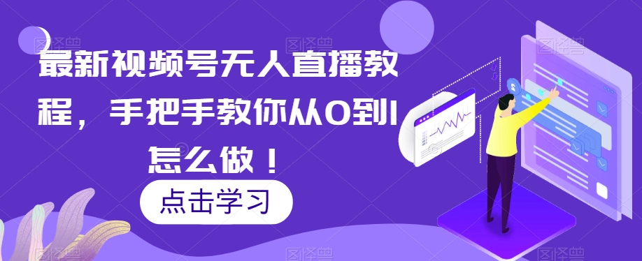 最新视频号无人直播教程，手把手教你从0到1怎么做！-鹤行社项目库