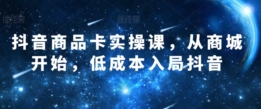 抖音商品卡实操课，从商城开始，低成本入局抖音-鹤行社项目库