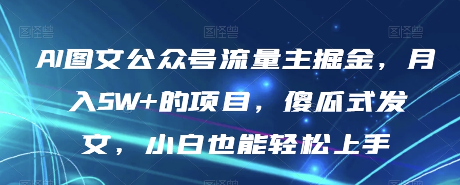 AI图文公众号流量主掘金，月入5W+的项目，傻瓜式发文，小白也能轻松上手【揭秘】-鹤行社项目库
