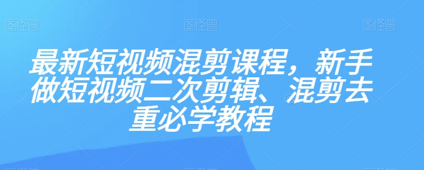 最新短视频混剪课程，新手做短视频二次剪辑、混剪去重必学教程-鹤行社项目库