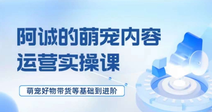 萌宠短视频运营实操课，​萌宠好物带货基础到进阶-鹤行社项目库