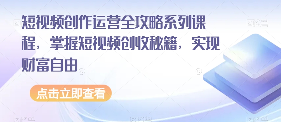 短视频创作运营全攻略系列课程，掌握短视频创收秘籍，实现财富自由-鹤行社项目库