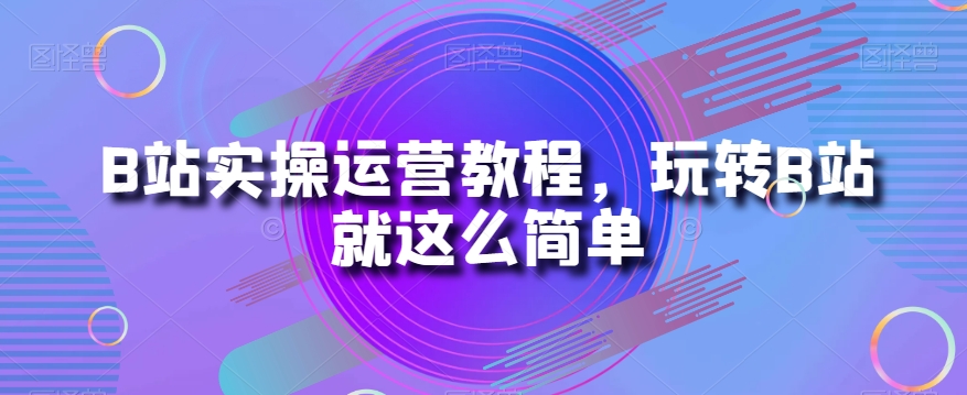 B站实操运营教程，玩转B站就这么简单-鹤行社项目库