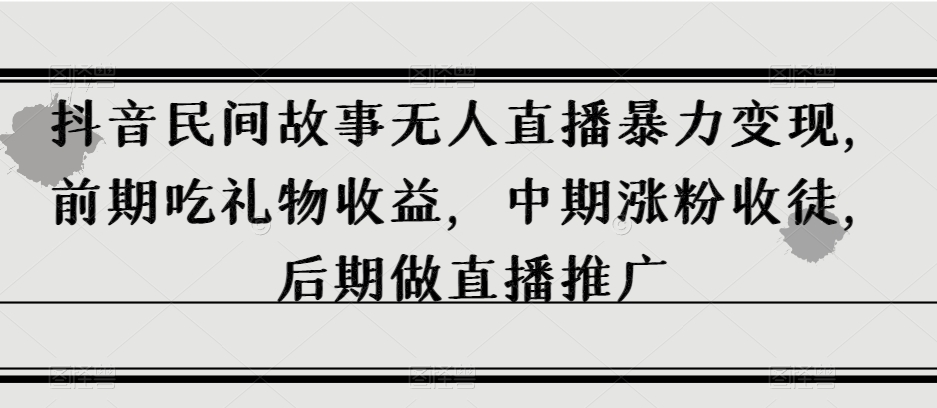 抖音民间故事无人直播暴力变现，前期吃礼物收益，中期涨粉收徒，后期做直播推广【揭秘】-鹤行社项目库