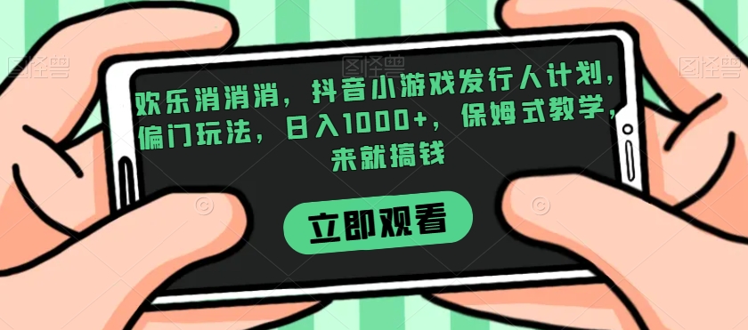 欢乐消消消，抖音小游戏发行人计划，偏门玩法，日入1000+，保姆式教学，来就搞钱-鹤行社项目库