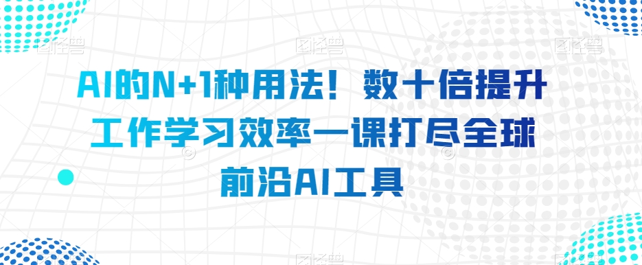 AI的N+1种用法！数十倍提升工作学习效率一课打尽全球前沿AI工具-鹤行社项目库