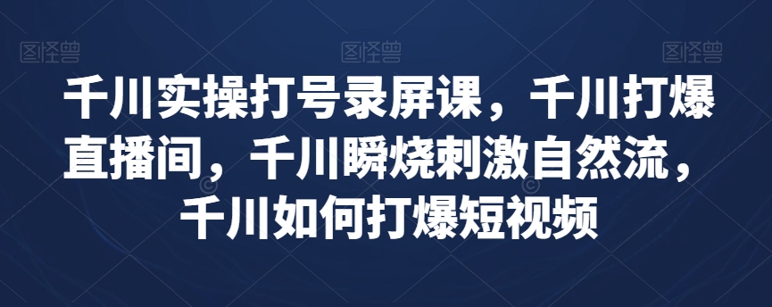 千川实操打号录屏课，千川打爆直播间，千川瞬烧刺激自然流，千川如何打爆短视频-鹤行社项目库