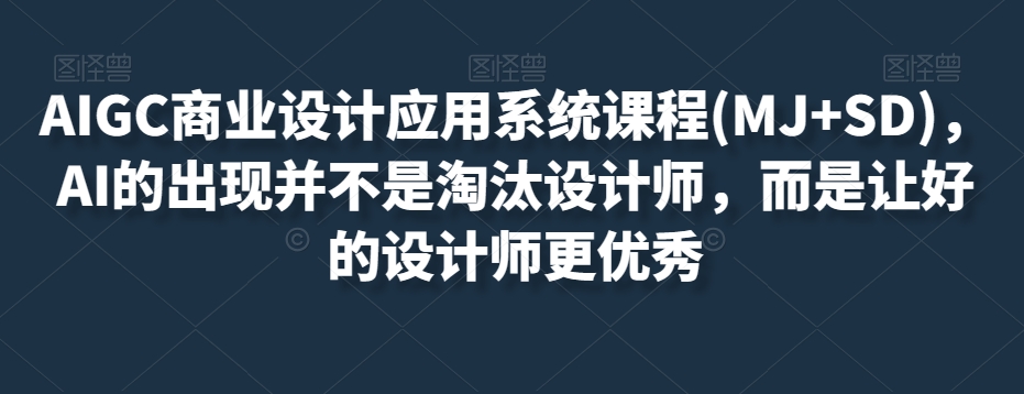 AIGC商业设计应用系统课程(MJ+SD)，AI的出现并不是淘汰设计师，而是让好的设计师更优秀-鹤行社项目库