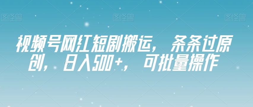 视频号网红短剧搬运，条条过原创，日入500+，可批量操作【揭秘】-鹤行社项目库