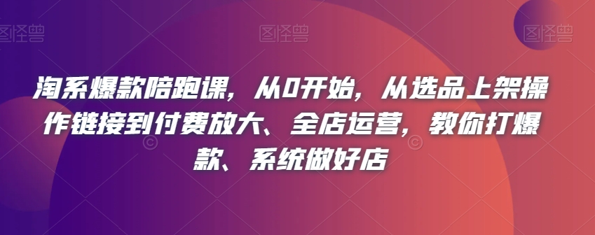 淘系爆款陪跑课，从0开始，从选品上架操作链接到付费放大、全店运营，教你打爆款、系统做好店-鹤行社项目库