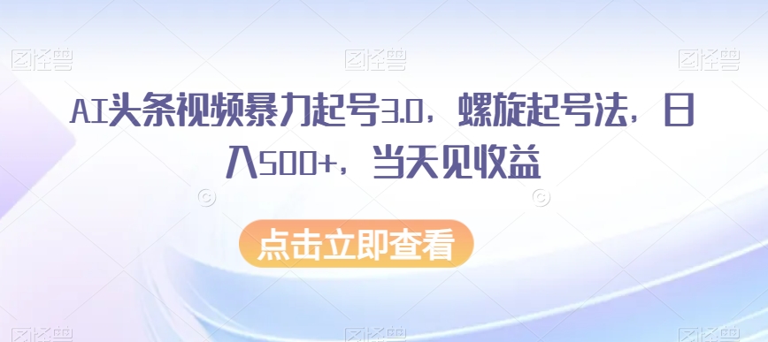 AI头条视频暴力起号3.0，螺旋起号法，日入500+，当天见收益【揭秘】-鹤行社项目库