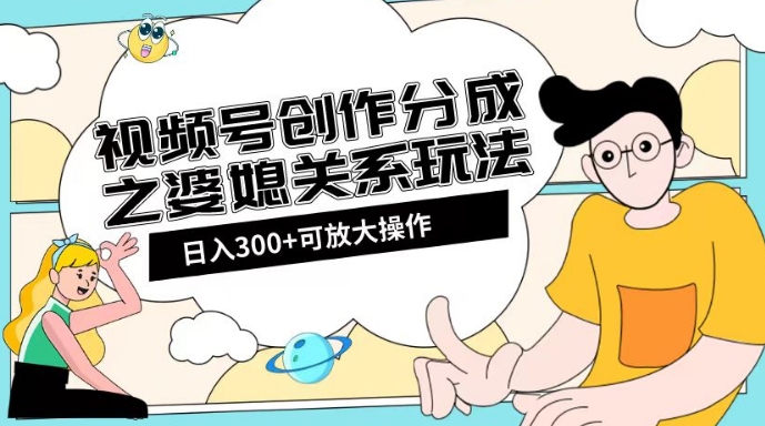 视频号创作分成之婆媳关系玩法【教程+素材渠道】【揭秘】-鹤行社项目库