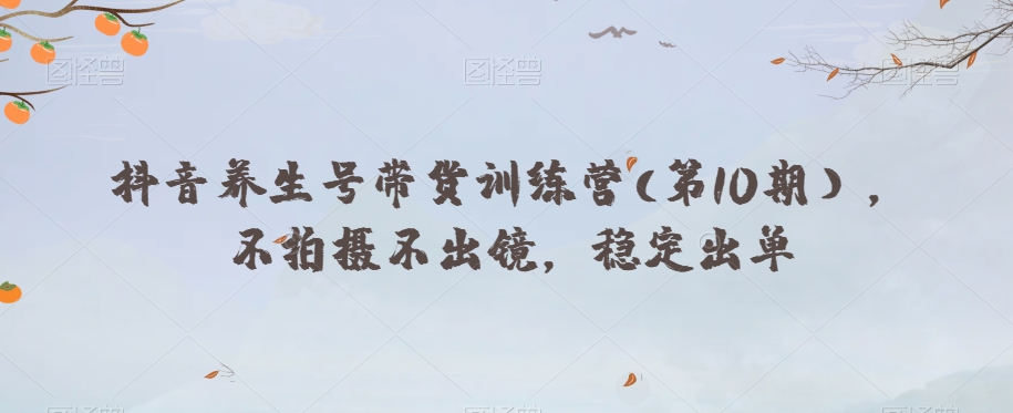 抖音养生号带货训练营(第10期），不拍摄不出镜，稳定出单-鹤行社项目库