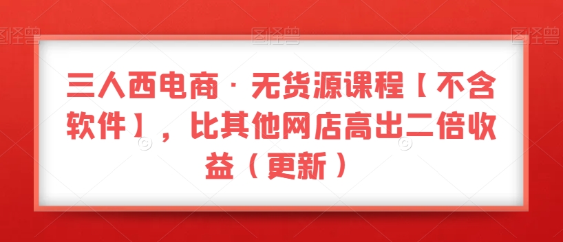 三人西电商·无货源课程【不含软件】，比其他网店高出二倍收益（更新）-鹤行社项目库
