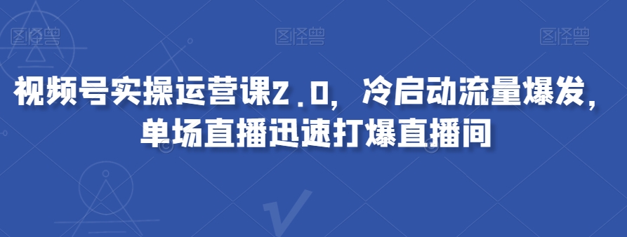 视频号实操运营课2.0，冷启动流量爆发，单场直播迅速打爆直播间-鹤行社项目库