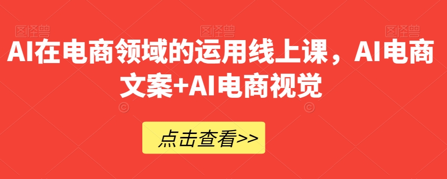 AI在电商领域的运用线上课，​AI电商文案+AI电商视觉-鹤行社项目库