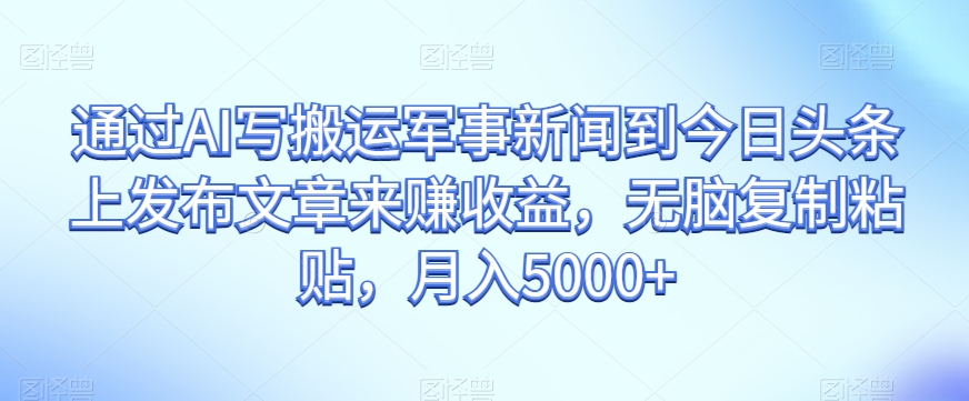 通过AI写搬运军事新闻到今日头条上发布文章来赚收益，无脑复制粘贴，月入5000+【揭秘】-鹤行社项目库