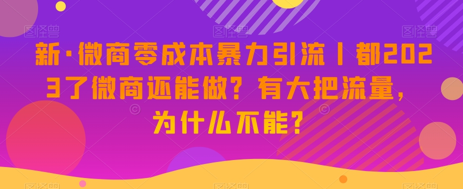 新·微商零成本暴力引流丨都2023了微商还能做？有大把流量，为什么不能？-鹤行社项目库