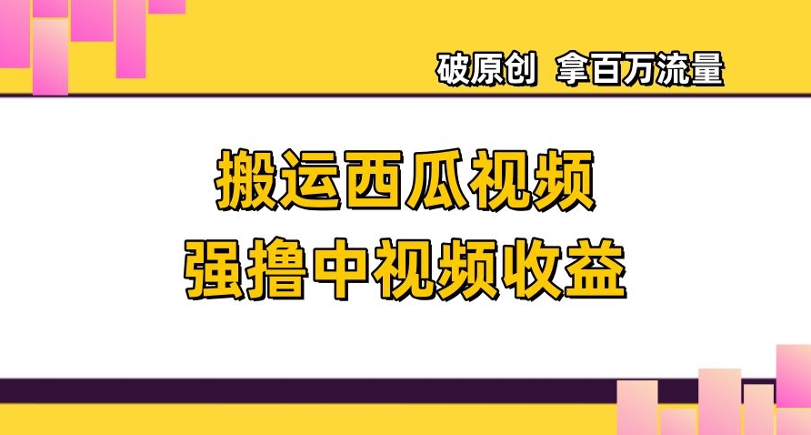 搬运西瓜视频强撸中视频收益，日赚600+破原创，拿百万流量【揭秘】-鹤行社项目库