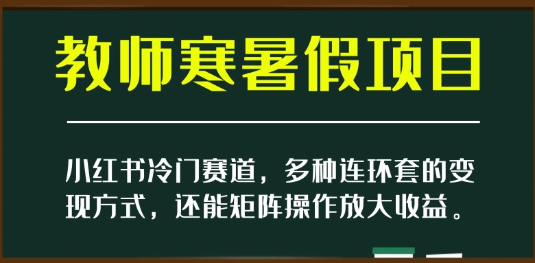 小红书冷门赛道，教师寒暑假项目，多种连环套的变现方式，还能矩阵操作放大收益【揭秘】-鹤行社项目库