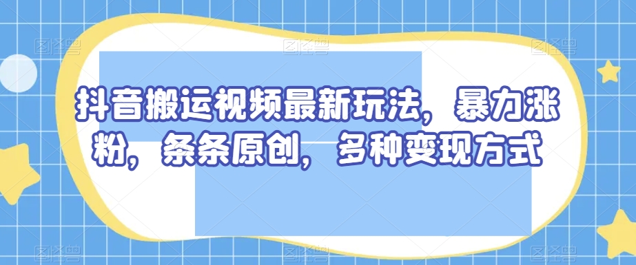 抖音搬运视频最新玩法，暴力涨粉，条条原创，多种变现方式【揭秘】-鹤行社项目库