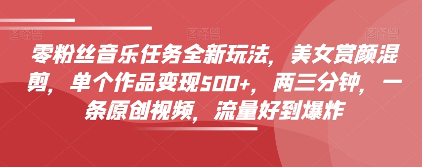 零粉丝音乐任务全新玩法，美女赏颜混剪，单个作品变现500+，两三分钟，一条原创视频，流量好到爆炸-鹤行社项目库
