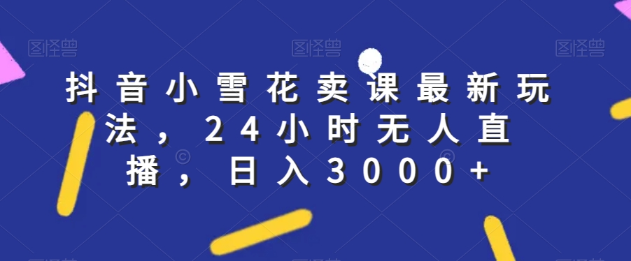 抖音小雪花卖课最新玩法，24小时无人直播，日入3000+【揭秘】-鹤行社项目库