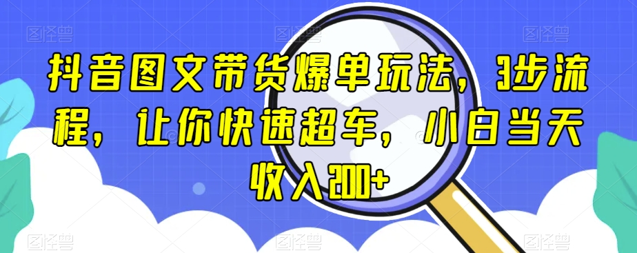 抖音图文带货爆单玩法，3步流程，让你快速超车，小白当天收入200+【揭秘】-鹤行社项目库