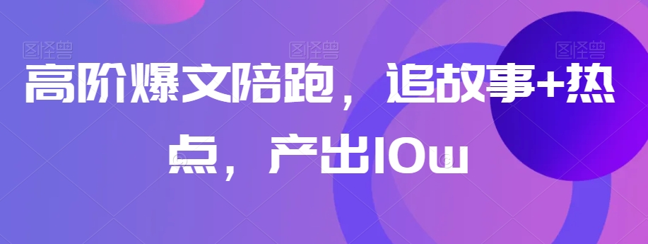 高阶爆文陪跑，追故事+热点，产出10w+-鹤行社项目库