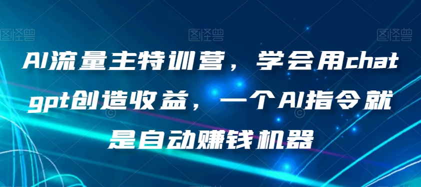 AI流量主特训营，学会用chatgpt创造收益，一个AI指令就是自动赚钱机器-鹤行社项目库