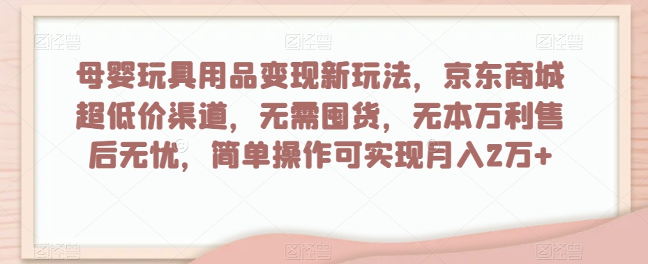母婴玩具用品变现新玩法，京东商城超低价渠道，简单操作可实现月入2万+【揭秘】-鹤行社项目库