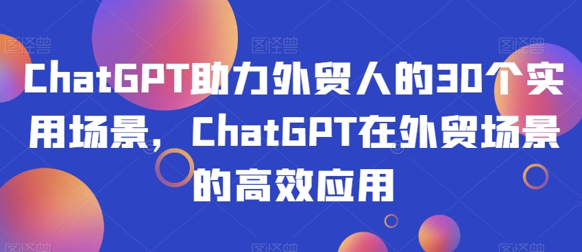 ChatGPT助力外贸人的30个实用场景，ChatGPT在外贸场景的高效应用-鹤行社项目库