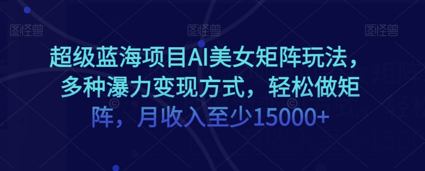 超级蓝海项目AI美女矩阵玩法，多种瀑力变现方式，轻松做矩阵，月收入至少15000+【揭秘】-鹤行社项目库