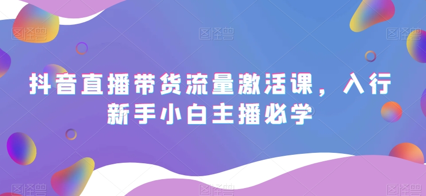抖音直播带货流量激活课，入行新手小白主播必学-鹤行社项目库