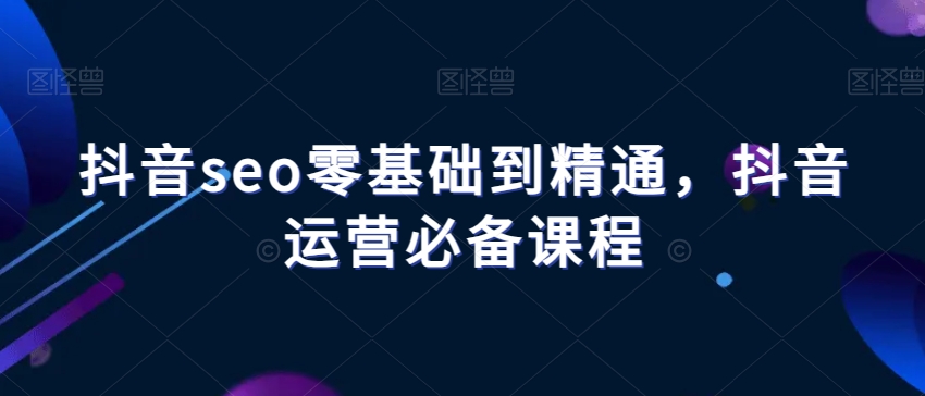 抖音seo零基础到精通，抖音运营必备课程-鹤行社项目库