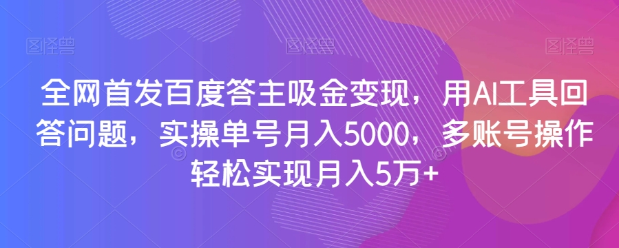 全网首发百度答主吸金变现，用AI工具回答问题，实操单号月入5000，多账号操作轻松实现月入5万+【揭秘】-鹤行社项目库