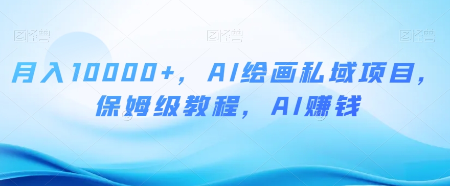 月入10000+，AI绘画私域项目，保姆级教程，AI赚钱【揭秘】-鹤行社项目库