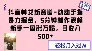 抖音美女新赛道-动动手指暴力掘金，5分钟制作视频，新手一周涨万粉，日收入500+【揭秘】-鹤行社项目库