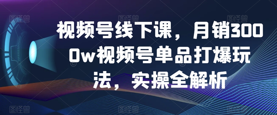 视频号线下课，月销3000w视频号单品打爆玩法，实操全解析-鹤行社项目库