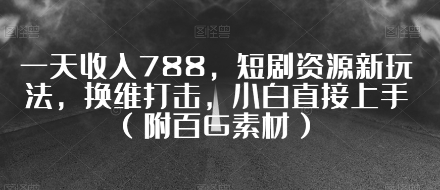 一天收入788，短剧资源新玩法，换维打击，小白直接上手（附百G素材）【揭秘】-鹤行社项目库
