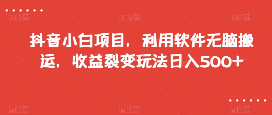 抖音小白项目，利用软件无脑搬运，收益裂变玩法日入500+【揭秘】-鹤行社项目库