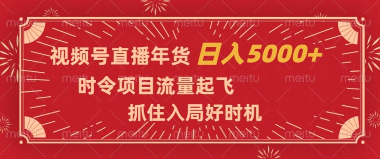 视频号直播年货，时令项目流量起飞，抓住入局好时机，日入5000+【揭秘】-鹤行社项目库