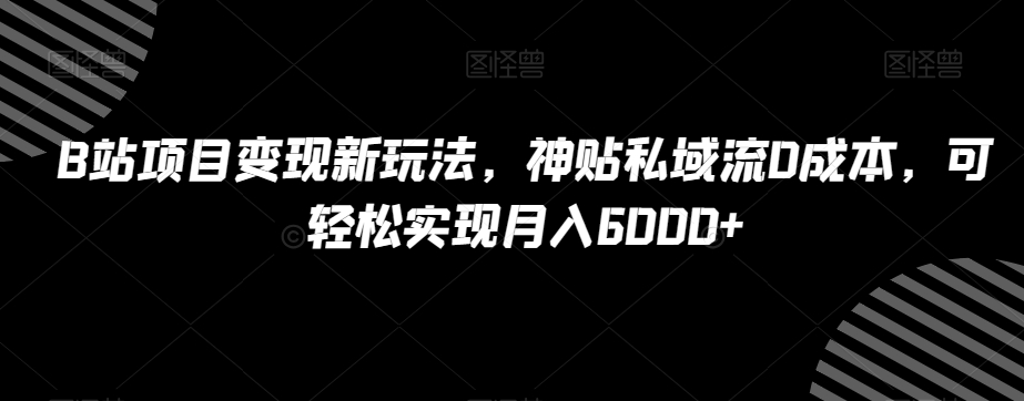 B站项目变现新玩法，神贴私域流0成本，可轻松实现月入6000+【揭秘】-鹤行社项目库